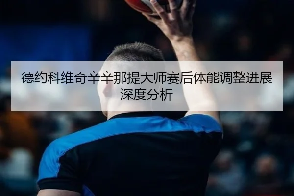 德约科维奇辛辛那提大师赛后体能调整进展深度分析